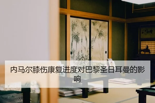内马尔膝伤康复进度对巴黎圣日耳曼的影响